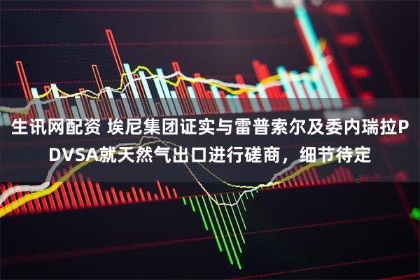 生讯网配资 埃尼集团证实与雷普索尔及委内瑞拉PDVSA就天然气出口进行磋商，细节待定
