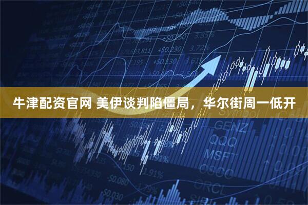 牛津配资官网 美伊谈判陷僵局，华尔街周一低开