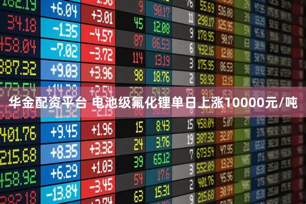 华金配资平台 电池级氟化锂单日上涨10000元/吨