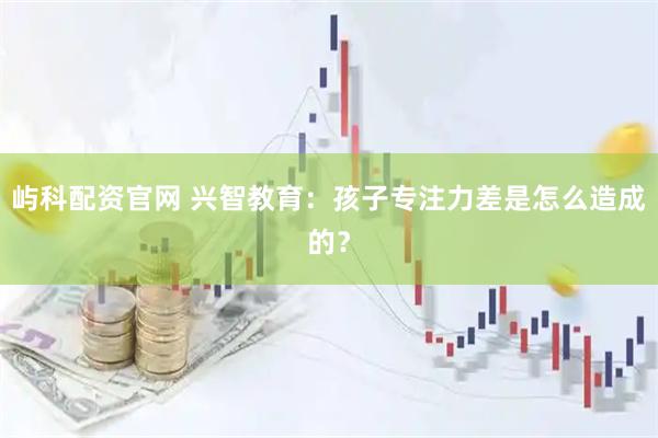 屿科配资官网 兴智教育：孩子专注力差是怎么造成的？