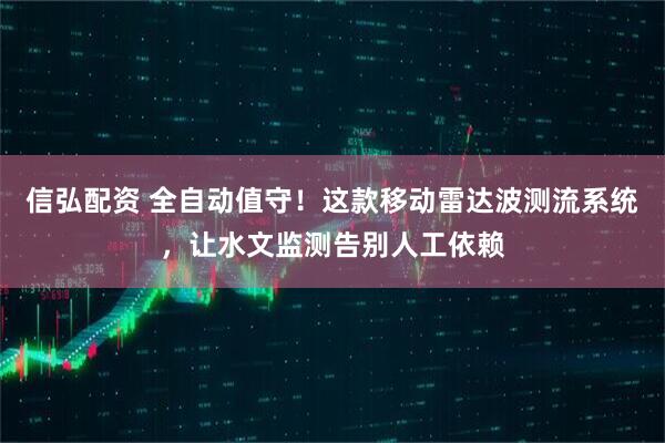 信弘配资 全自动值守！这款移动雷达波测流系统，让水文监测告别人工依赖