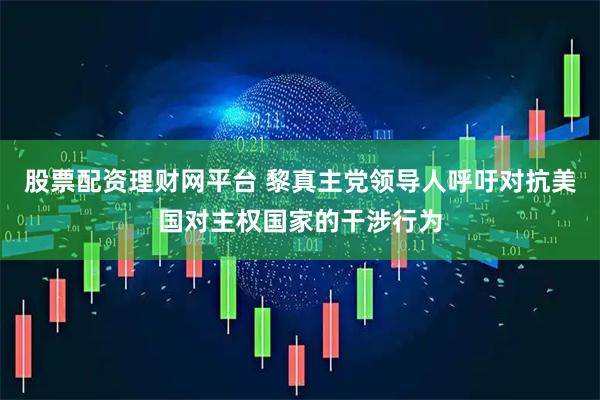 股票配资理财网平台 黎真主党领导人呼吁对抗美国对主权国家的干涉行为