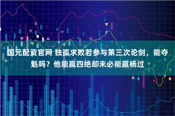 国元配资官网 独孤求败若参与第三次论剑，能夺魁吗？他能赢四绝却未必能赢杨过