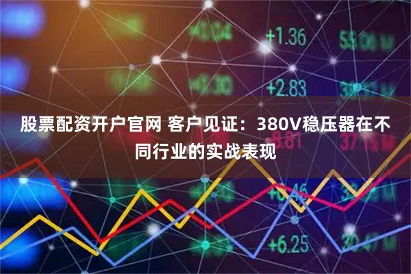 股票配资开户官网 客户见证：380V稳压器在不同行业的实战表现