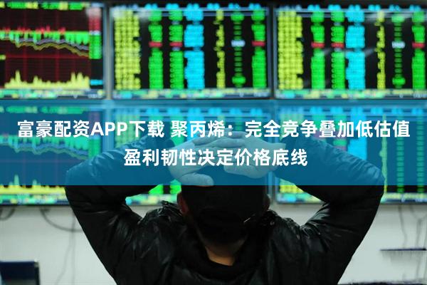 富豪配资APP下载 聚丙烯：完全竞争叠加低估值 盈利韧性决定价格底线