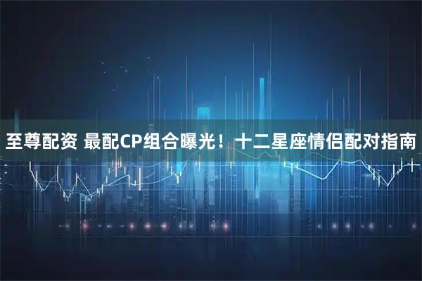 至尊配资 最配CP组合曝光！十二星座情侣配对指南