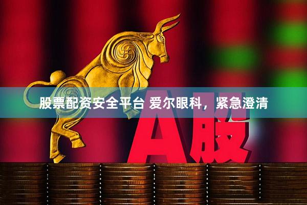 股票配资安全平台 爱尔眼科，紧急澄清