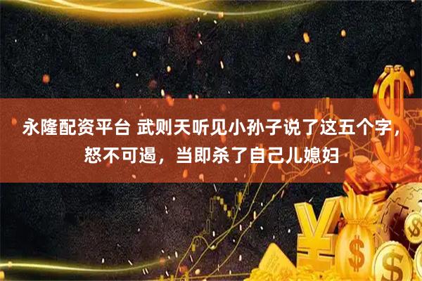 永隆配资平台 武则天听见小孙子说了这五个字,怒不可遏,当即杀了自己儿媳妇