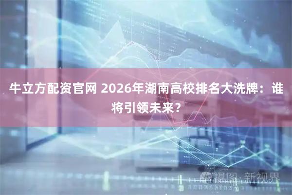 牛立方配资官网 2026年湖南高校排名大洗牌：谁将引领未来？