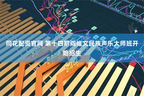 同花配资官网 第十四期阎维文民族声乐大师班开始招生