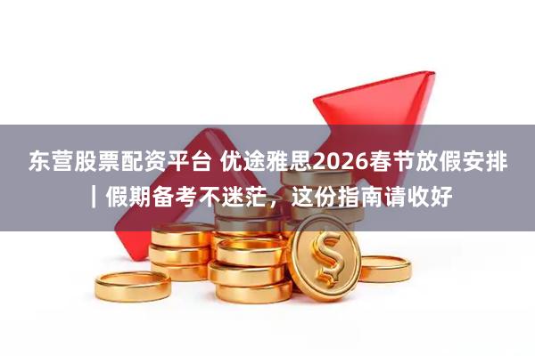 东营股票配资平台 优途雅思2026春节放假安排｜假期备考不迷茫，这份指南请收好