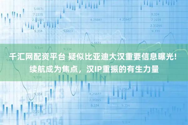 千汇网配资平台 疑似比亚迪大汉重要信息曝光! 续航成为焦点,汉IP重振的有生力量