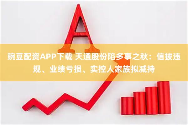 豌豆配资APP下载 天通股份陷多事之秋：信披违规、业绩亏损、实控人家族拟减持