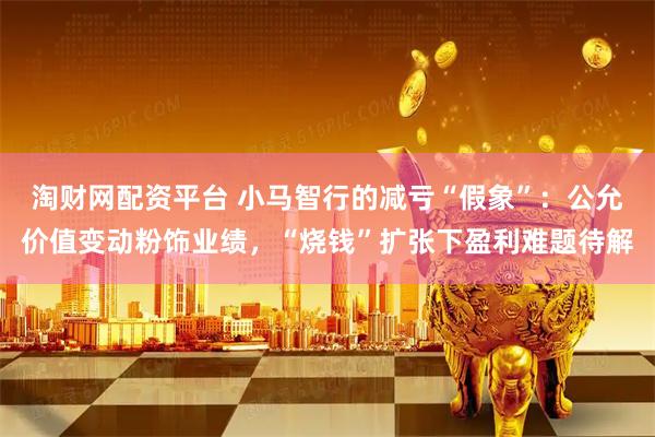 淘财网配资平台 小马智行的减亏“假象”:公允价值变动粉饰业绩,“烧钱”扩张下盈利难题待解