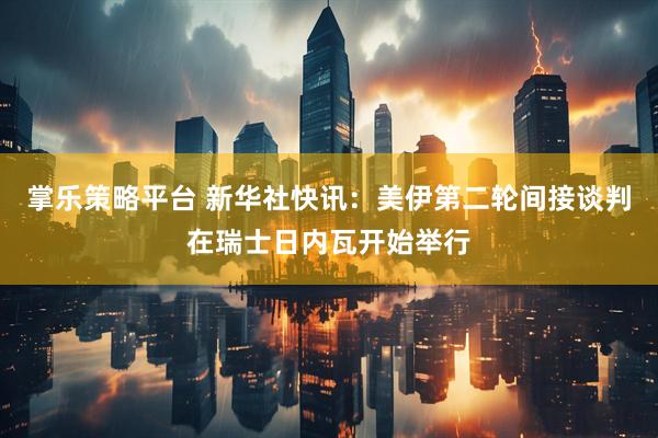 掌乐策略平台 新华社快讯：美伊第二轮间接谈判在瑞士日内瓦开始举行