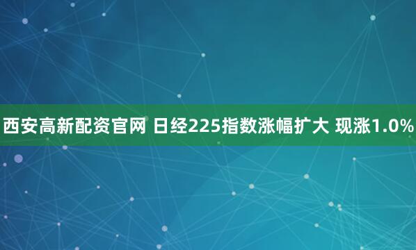 西安高新配资官网 日经225指数涨幅扩大 现涨1.0%