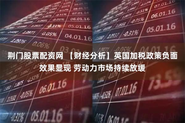 荆门股票配资网 【财经分析】英国加税政策负面效果显现 劳动力市场持续放缓