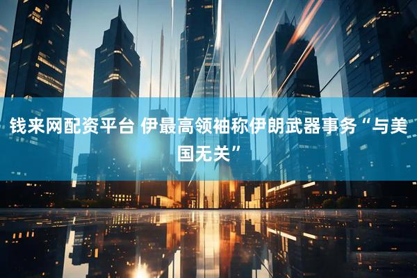 钱来网配资平台 伊最高领袖称伊朗武器事务“与美国无关”
